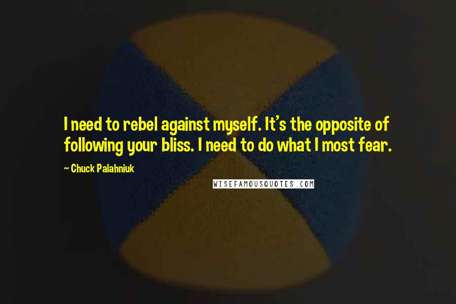 Chuck Palahniuk Quotes: I need to rebel against myself. It's the opposite of following your bliss. I need to do what I most fear.