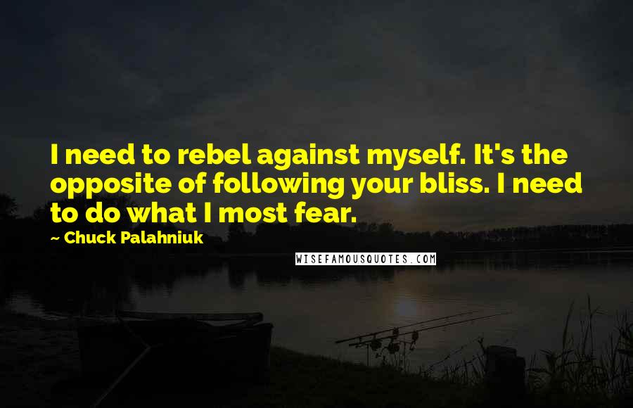Chuck Palahniuk Quotes: I need to rebel against myself. It's the opposite of following your bliss. I need to do what I most fear.