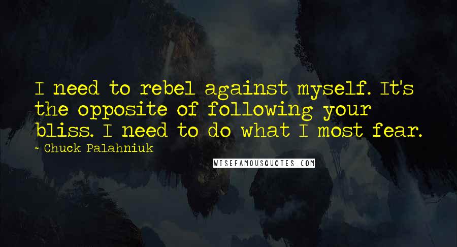 Chuck Palahniuk Quotes: I need to rebel against myself. It's the opposite of following your bliss. I need to do what I most fear.