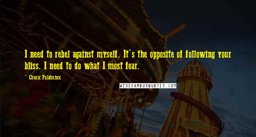 Chuck Palahniuk Quotes: I need to rebel against myself. It's the opposite of following your bliss. I need to do what I most fear.