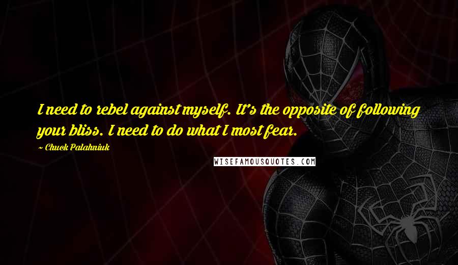 Chuck Palahniuk Quotes: I need to rebel against myself. It's the opposite of following your bliss. I need to do what I most fear.