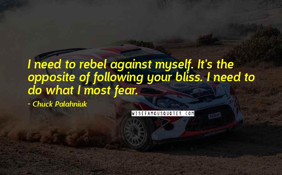 Chuck Palahniuk Quotes: I need to rebel against myself. It's the opposite of following your bliss. I need to do what I most fear.