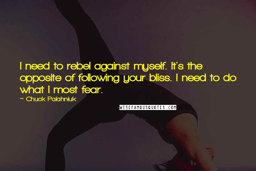 Chuck Palahniuk Quotes: I need to rebel against myself. It's the opposite of following your bliss. I need to do what I most fear.