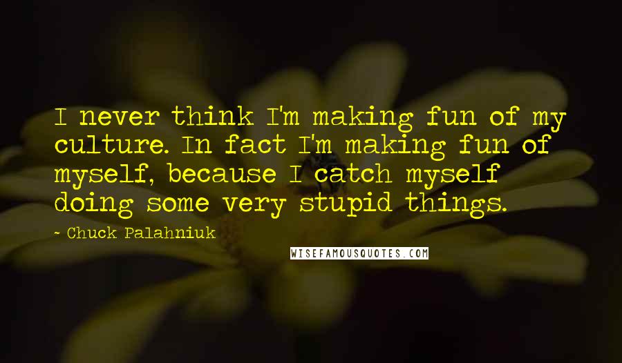Chuck Palahniuk Quotes: I never think I'm making fun of my culture. In fact I'm making fun of myself, because I catch myself doing some very stupid things.