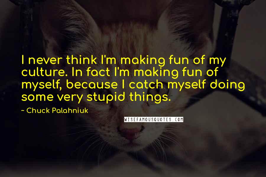 Chuck Palahniuk Quotes: I never think I'm making fun of my culture. In fact I'm making fun of myself, because I catch myself doing some very stupid things.