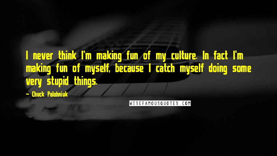 Chuck Palahniuk Quotes: I never think I'm making fun of my culture. In fact I'm making fun of myself, because I catch myself doing some very stupid things.