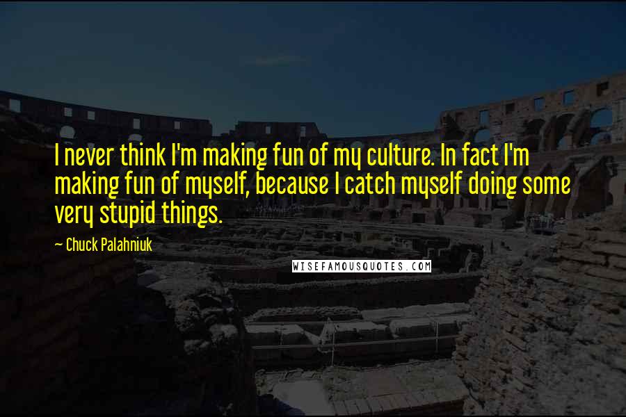 Chuck Palahniuk Quotes: I never think I'm making fun of my culture. In fact I'm making fun of myself, because I catch myself doing some very stupid things.