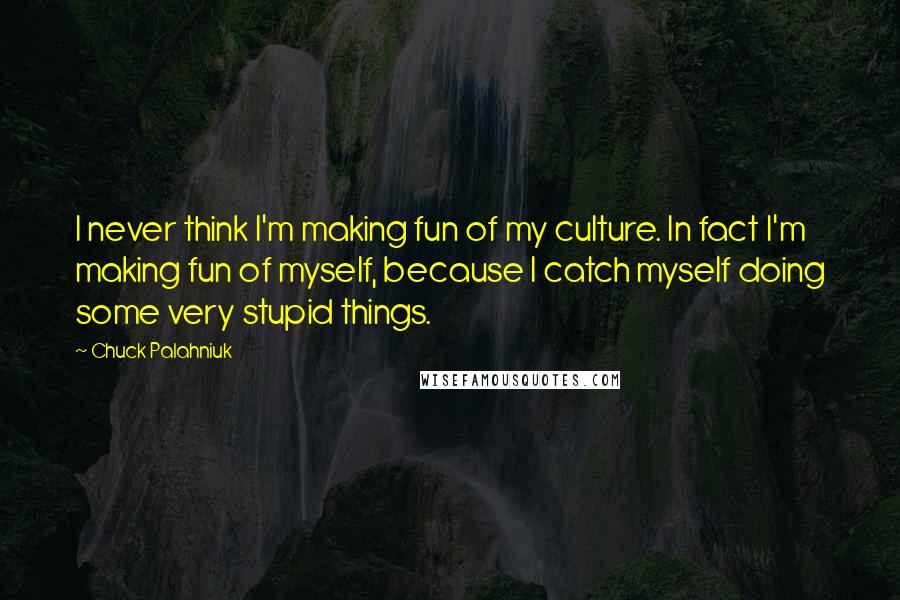 Chuck Palahniuk Quotes: I never think I'm making fun of my culture. In fact I'm making fun of myself, because I catch myself doing some very stupid things.