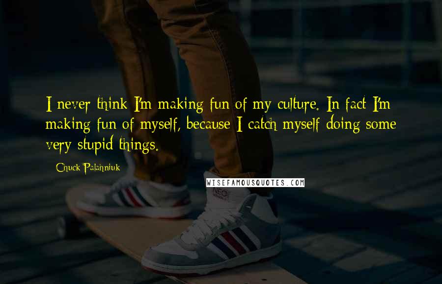 Chuck Palahniuk Quotes: I never think I'm making fun of my culture. In fact I'm making fun of myself, because I catch myself doing some very stupid things.