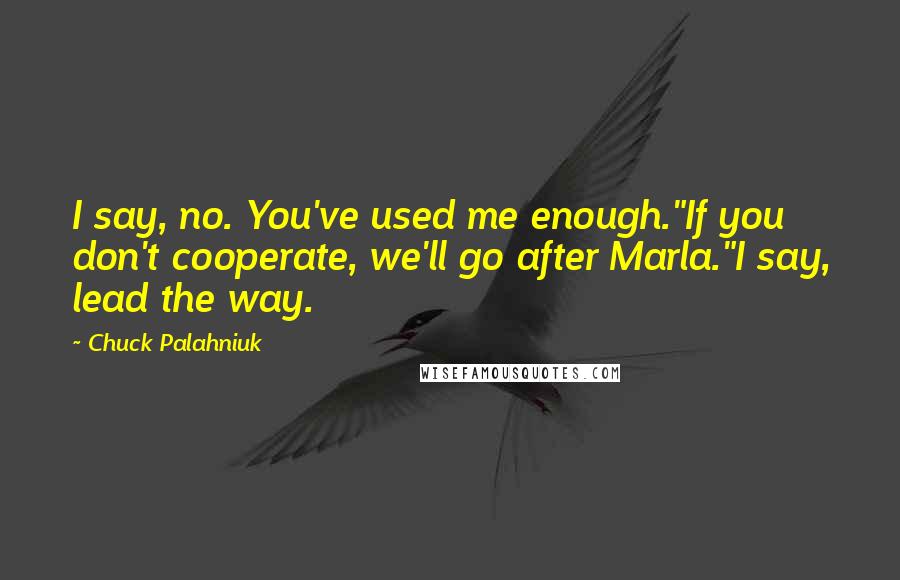 Chuck Palahniuk Quotes: I say, no. You've used me enough."If you don't cooperate, we'll go after Marla."I say, lead the way.
