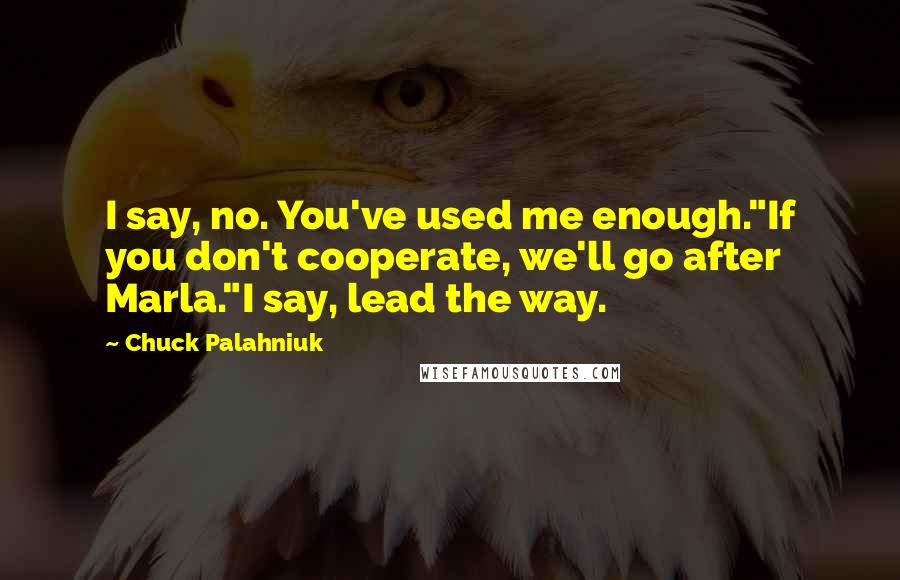 Chuck Palahniuk Quotes: I say, no. You've used me enough."If you don't cooperate, we'll go after Marla."I say, lead the way.