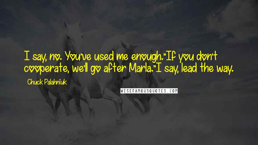Chuck Palahniuk Quotes: I say, no. You've used me enough."If you don't cooperate, we'll go after Marla."I say, lead the way.