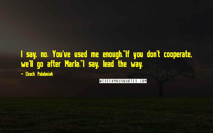 Chuck Palahniuk Quotes: I say, no. You've used me enough."If you don't cooperate, we'll go after Marla."I say, lead the way.