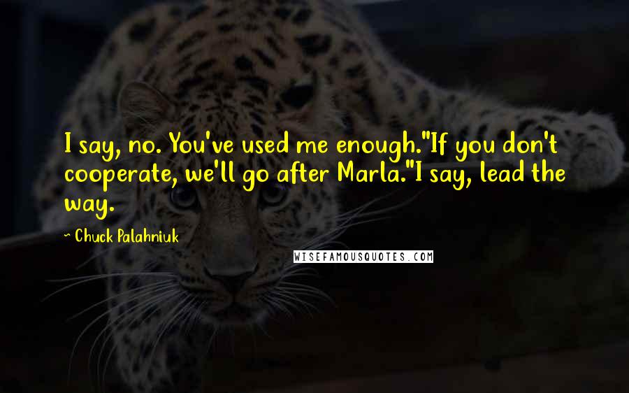 Chuck Palahniuk Quotes: I say, no. You've used me enough."If you don't cooperate, we'll go after Marla."I say, lead the way.