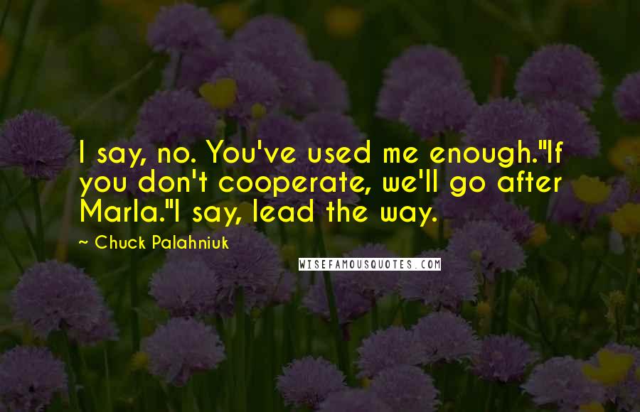 Chuck Palahniuk Quotes: I say, no. You've used me enough."If you don't cooperate, we'll go after Marla."I say, lead the way.