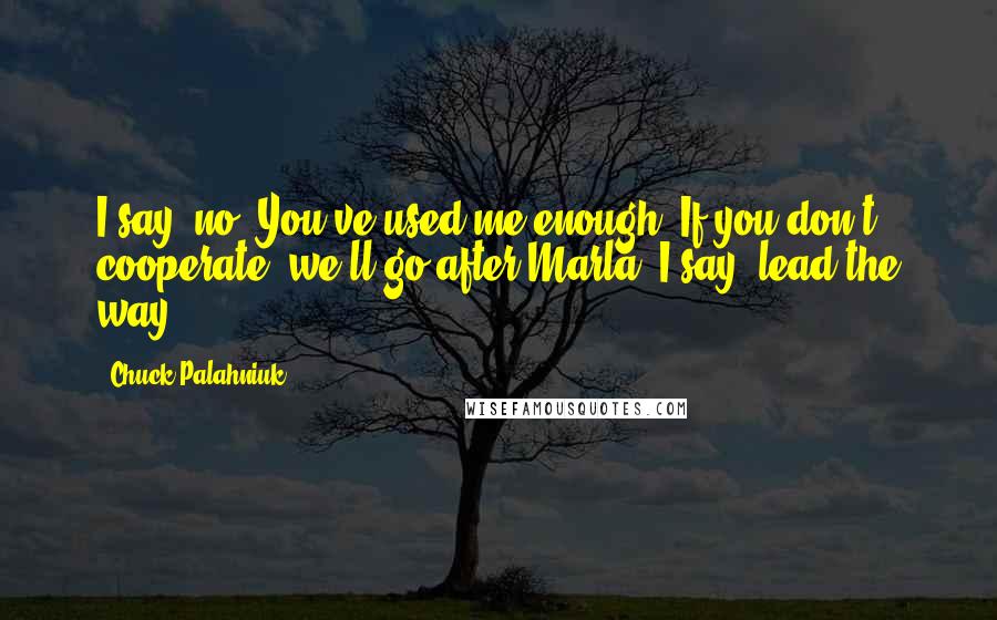 Chuck Palahniuk Quotes: I say, no. You've used me enough."If you don't cooperate, we'll go after Marla."I say, lead the way.