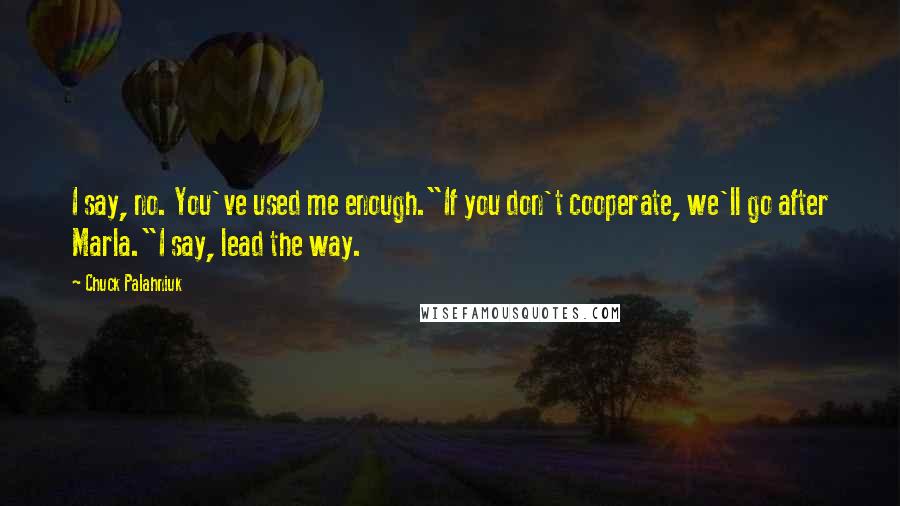 Chuck Palahniuk Quotes: I say, no. You've used me enough."If you don't cooperate, we'll go after Marla."I say, lead the way.