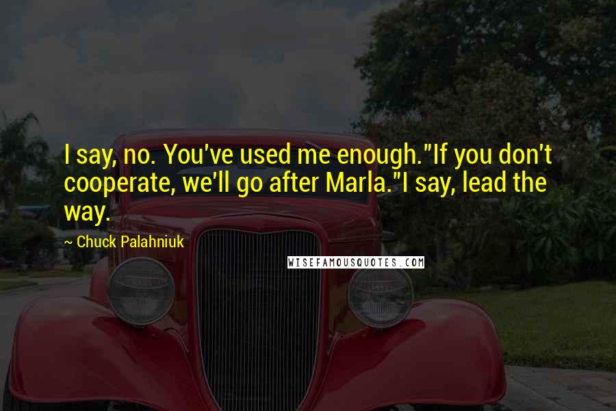 Chuck Palahniuk Quotes: I say, no. You've used me enough."If you don't cooperate, we'll go after Marla."I say, lead the way.