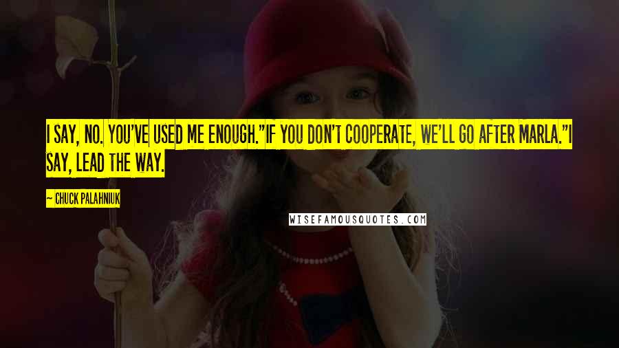 Chuck Palahniuk Quotes: I say, no. You've used me enough."If you don't cooperate, we'll go after Marla."I say, lead the way.