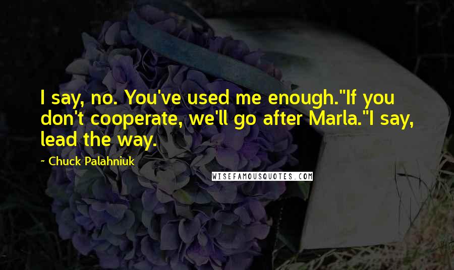 Chuck Palahniuk Quotes: I say, no. You've used me enough."If you don't cooperate, we'll go after Marla."I say, lead the way.