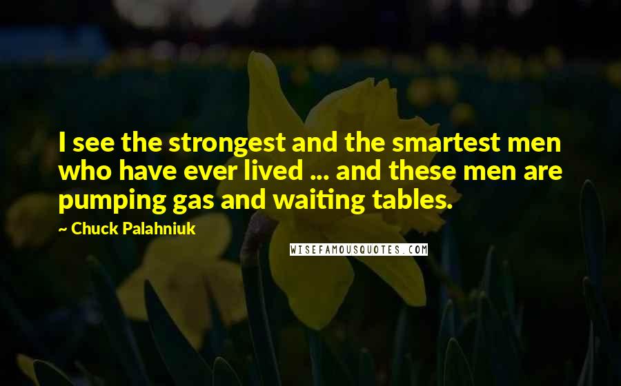 Chuck Palahniuk Quotes: I see the strongest and the smartest men who have ever lived ... and these men are pumping gas and waiting tables.