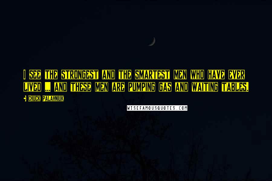 Chuck Palahniuk Quotes: I see the strongest and the smartest men who have ever lived ... and these men are pumping gas and waiting tables.