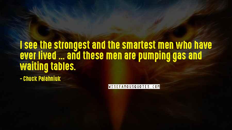 Chuck Palahniuk Quotes: I see the strongest and the smartest men who have ever lived ... and these men are pumping gas and waiting tables.