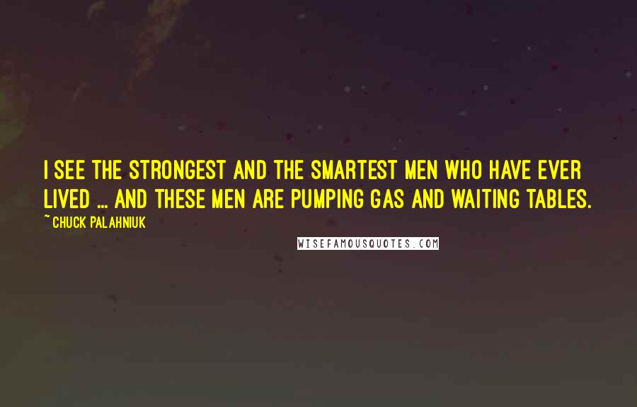 Chuck Palahniuk Quotes: I see the strongest and the smartest men who have ever lived ... and these men are pumping gas and waiting tables.