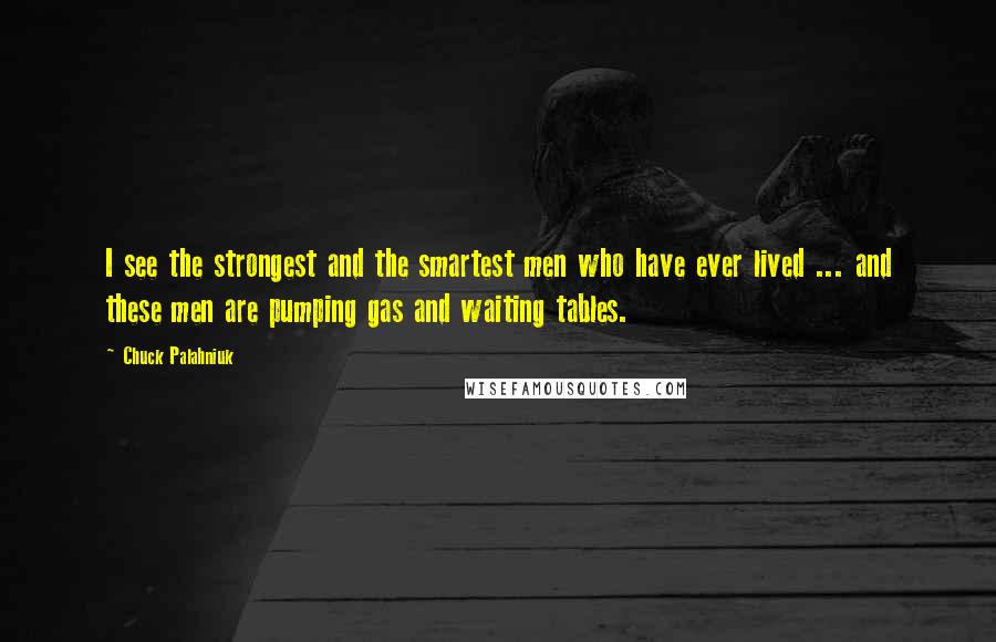 Chuck Palahniuk Quotes: I see the strongest and the smartest men who have ever lived ... and these men are pumping gas and waiting tables.