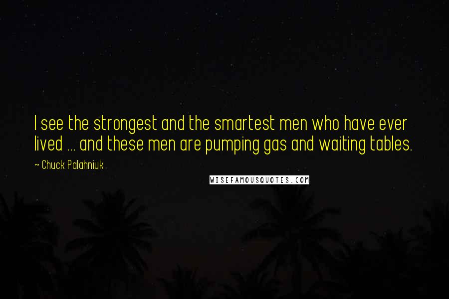 Chuck Palahniuk Quotes: I see the strongest and the smartest men who have ever lived ... and these men are pumping gas and waiting tables.