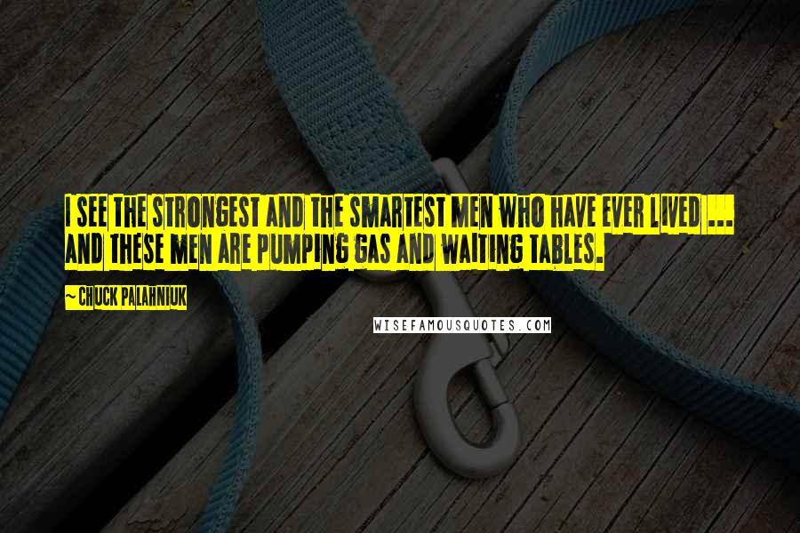 Chuck Palahniuk Quotes: I see the strongest and the smartest men who have ever lived ... and these men are pumping gas and waiting tables.