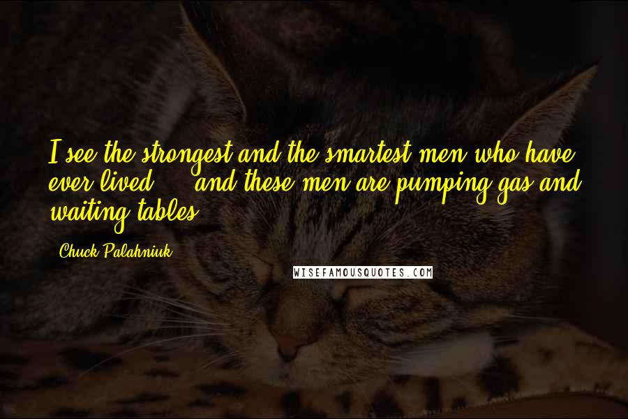 Chuck Palahniuk Quotes: I see the strongest and the smartest men who have ever lived ... and these men are pumping gas and waiting tables.