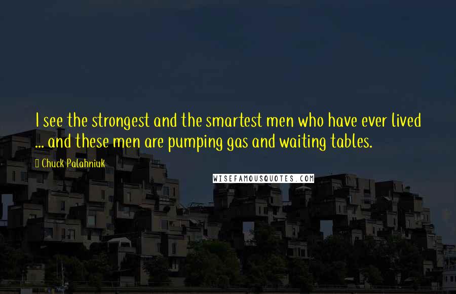 Chuck Palahniuk Quotes: I see the strongest and the smartest men who have ever lived ... and these men are pumping gas and waiting tables.