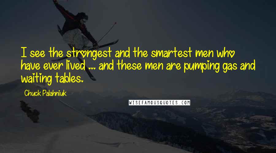 Chuck Palahniuk Quotes: I see the strongest and the smartest men who have ever lived ... and these men are pumping gas and waiting tables.