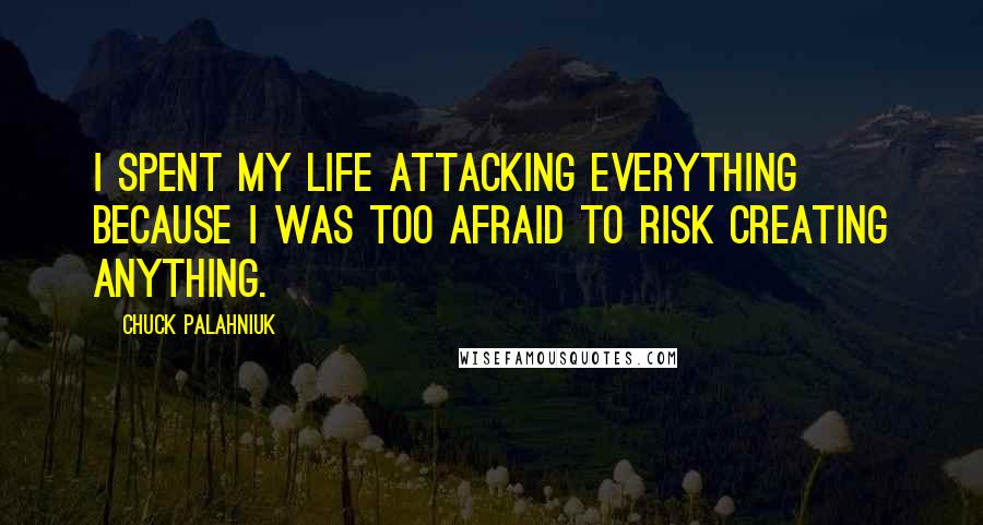 Chuck Palahniuk Quotes: I spent my life attacking everything because I was too afraid to risk creating anything.