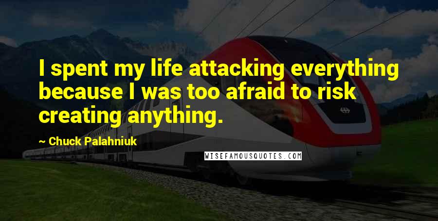 Chuck Palahniuk Quotes: I spent my life attacking everything because I was too afraid to risk creating anything.