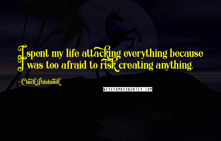 Chuck Palahniuk Quotes: I spent my life attacking everything because I was too afraid to risk creating anything.