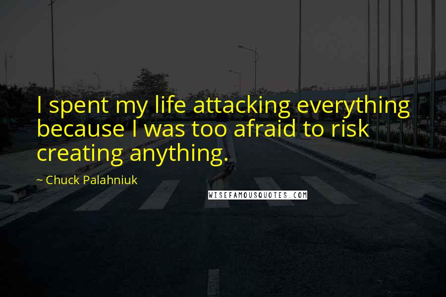 Chuck Palahniuk Quotes: I spent my life attacking everything because I was too afraid to risk creating anything.