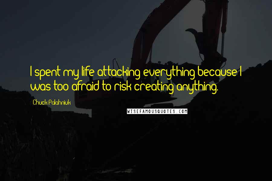 Chuck Palahniuk Quotes: I spent my life attacking everything because I was too afraid to risk creating anything.