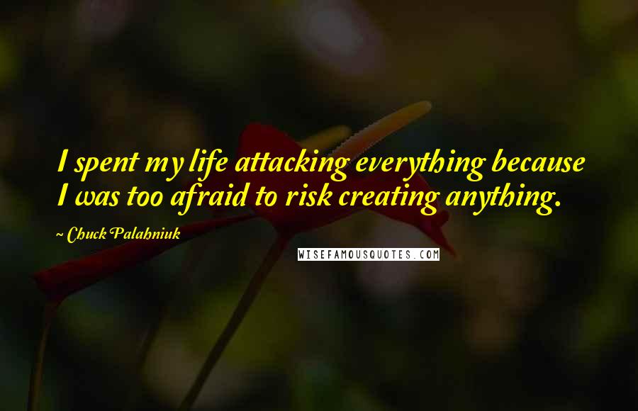 Chuck Palahniuk Quotes: I spent my life attacking everything because I was too afraid to risk creating anything.