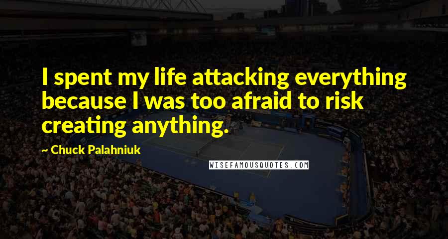 Chuck Palahniuk Quotes: I spent my life attacking everything because I was too afraid to risk creating anything.