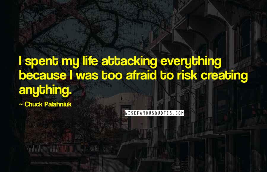 Chuck Palahniuk Quotes: I spent my life attacking everything because I was too afraid to risk creating anything.