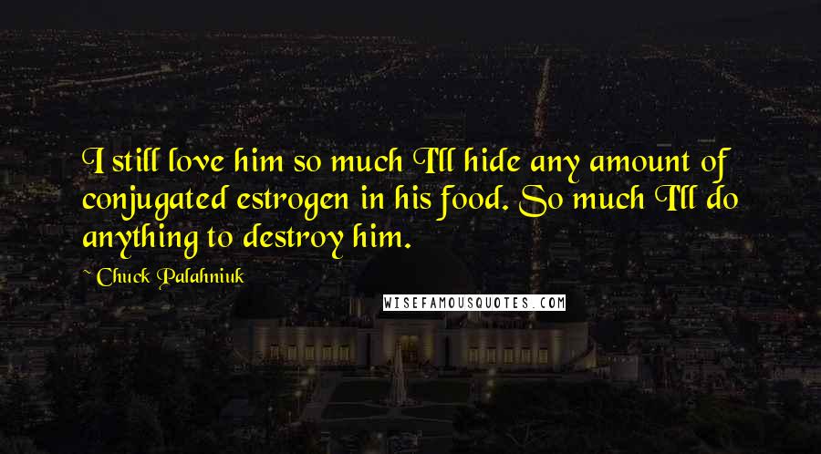 Chuck Palahniuk Quotes: I still love him so much I'll hide any amount of conjugated estrogen in his food. So much I'll do anything to destroy him.