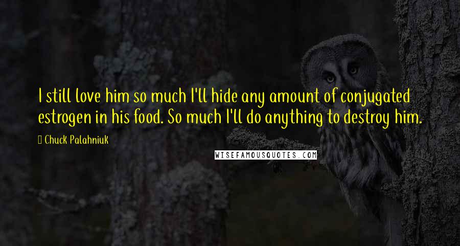 Chuck Palahniuk Quotes: I still love him so much I'll hide any amount of conjugated estrogen in his food. So much I'll do anything to destroy him.