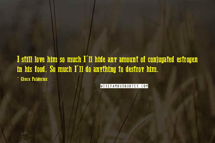 Chuck Palahniuk Quotes: I still love him so much I'll hide any amount of conjugated estrogen in his food. So much I'll do anything to destroy him.