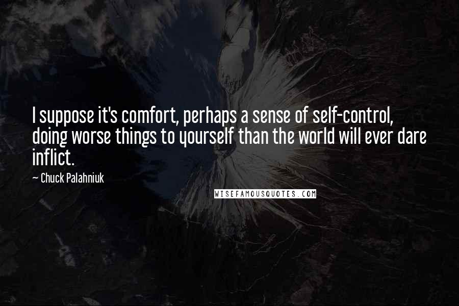 Chuck Palahniuk Quotes: I suppose it's comfort, perhaps a sense of self-control, doing worse things to yourself than the world will ever dare inflict.
