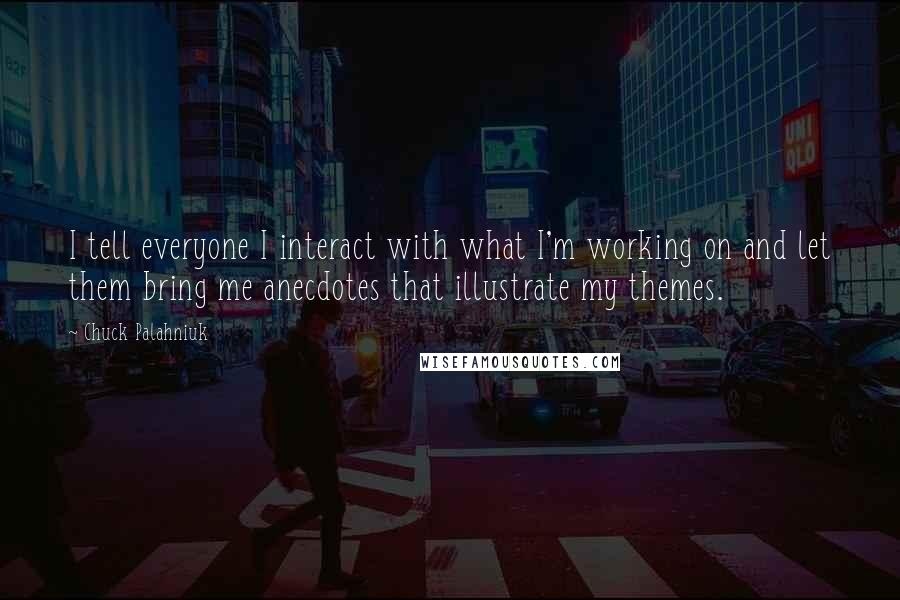 Chuck Palahniuk Quotes: I tell everyone I interact with what I'm working on and let them bring me anecdotes that illustrate my themes.