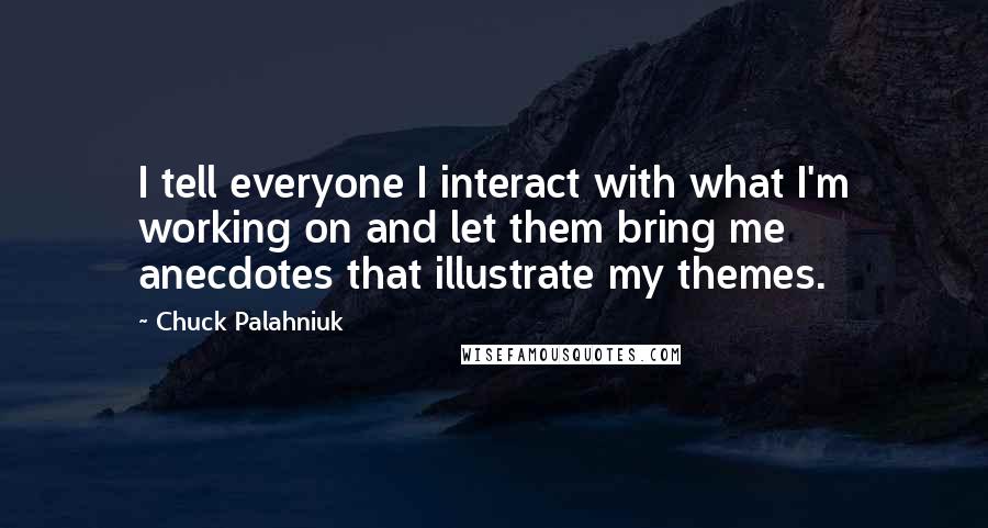 Chuck Palahniuk Quotes: I tell everyone I interact with what I'm working on and let them bring me anecdotes that illustrate my themes.