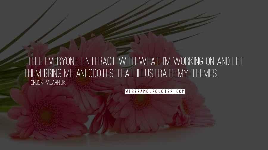 Chuck Palahniuk Quotes: I tell everyone I interact with what I'm working on and let them bring me anecdotes that illustrate my themes.