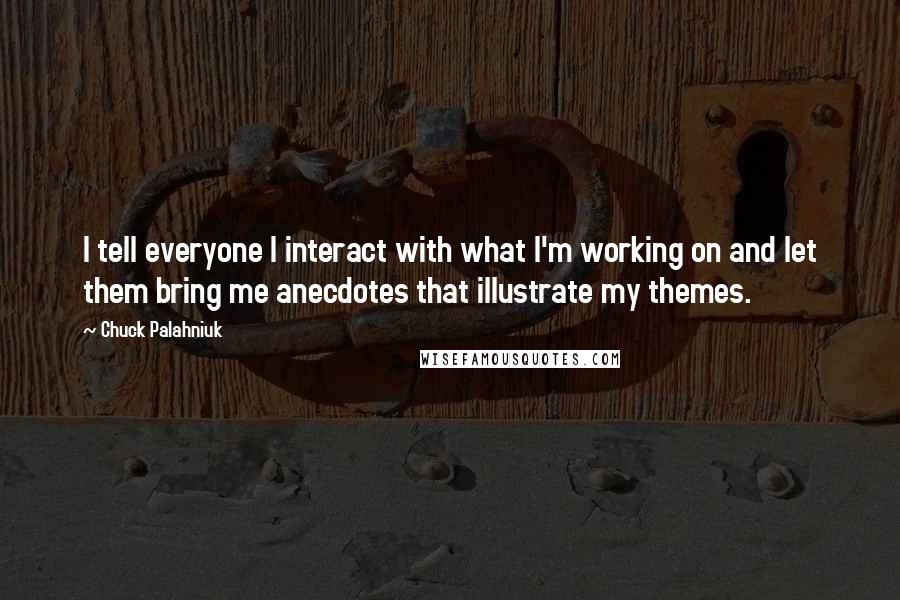 Chuck Palahniuk Quotes: I tell everyone I interact with what I'm working on and let them bring me anecdotes that illustrate my themes.